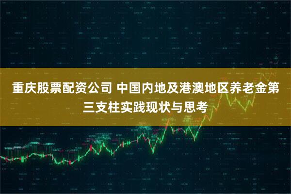 重庆股票配资公司 中国内地及港澳地区养老金第三支柱实践现状与思考
