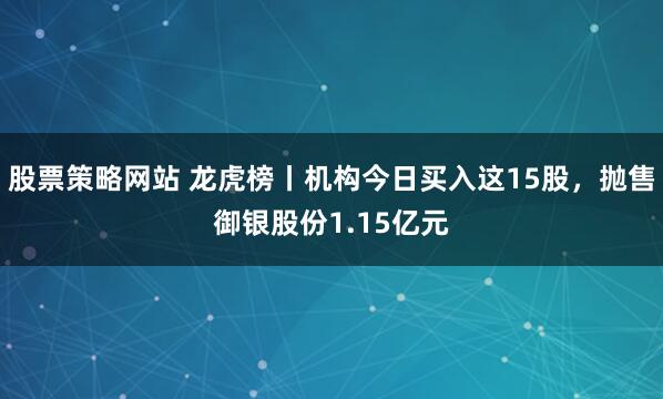 股票策略网站 龙虎榜丨机构今日买入这15股，抛售御银股份1.15亿元