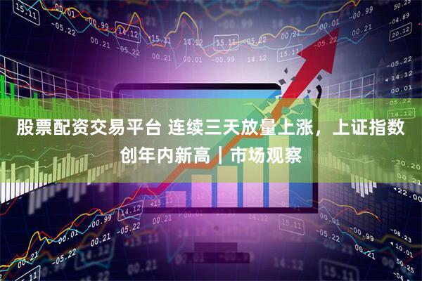 股票配资交易平台 连续三天放量上涨，上证指数创年内新高｜市场观察