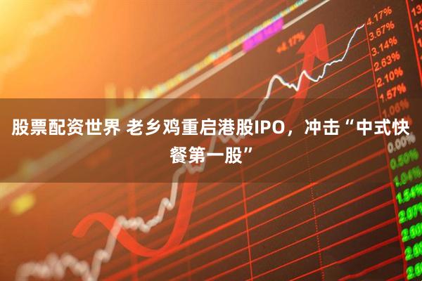 股票配资世界 老乡鸡重启港股IPO，冲击“中式快餐第一股”
