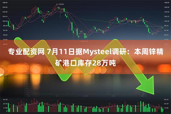 专业配资网 7月11日据Mysteel调研：本周锌精矿港口库存28万吨