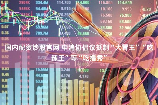 国内配资炒股官网 中消协倡议抵制“大胃王”“吃辣王”等“吃播秀”