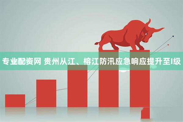 专业配资网 贵州从江、榕江防汛应急响应提升至I级