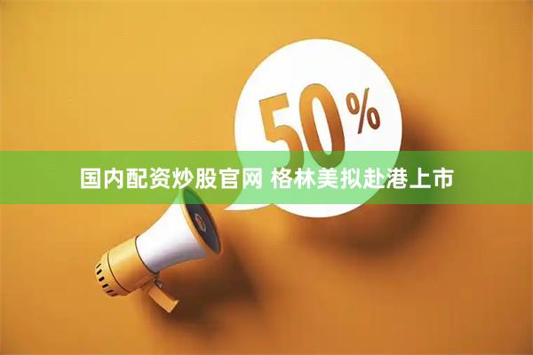 国内配资炒股官网 格林美拟赴港上市