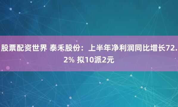 股票配资世界 泰禾股份：上半年净利润同比增长72.2% 拟10派2元