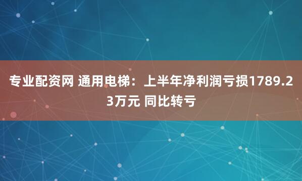 专业配资网 通用电梯：上半年净利润亏损1789.23万元 同比转亏
