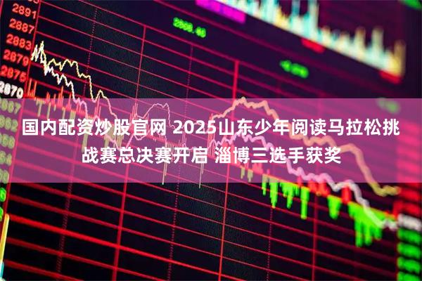 国内配资炒股官网 2025山东少年阅读马拉松挑战赛总决赛开启 淄博三选手获奖