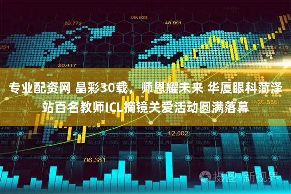 专业配资网 晶彩30载，师恩耀未来 华厦眼科菏泽站百名教师ICL摘镜关爱活动圆满落幕