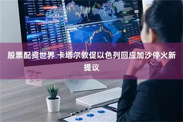 股票配资世界 卡塔尔敦促以色列回应加沙停火新提议
