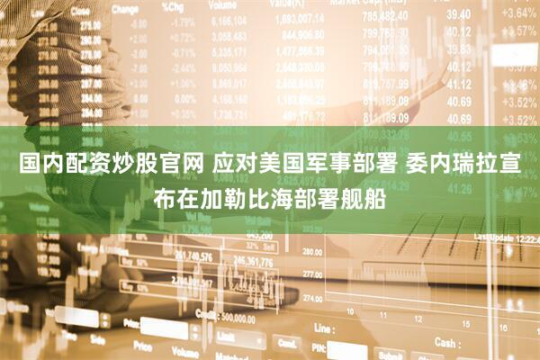 国内配资炒股官网 应对美国军事部署 委内瑞拉宣布在加勒比海部署舰船