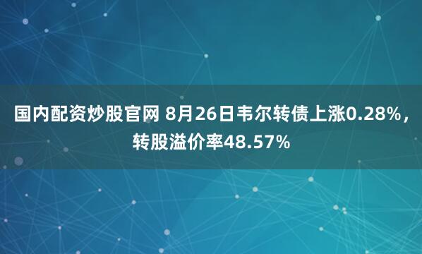 国内配资炒股官网 8月26日韦尔转债上涨0.28%，转股溢价率48.57%