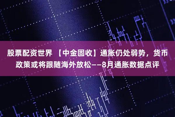 股票配资世界 【中金固收】通胀仍处弱势，货币政策或将跟随海外放松——8月通胀数据点评