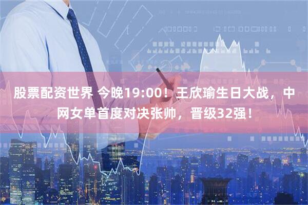 股票配资世界 今晚19:00！王欣瑜生日大战，中网女单首度对决张帅，晋级32强！