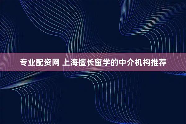 专业配资网 上海擅长留学的中介机构推荐