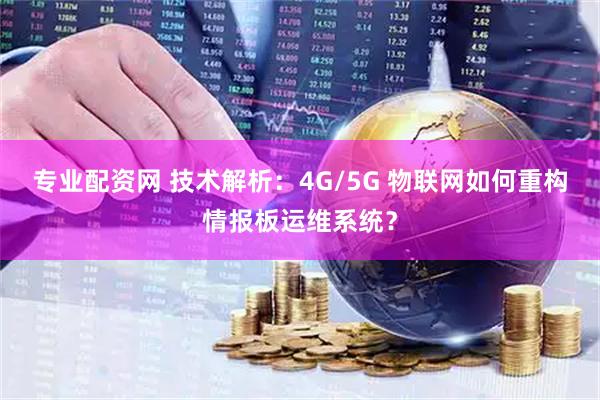 专业配资网 技术解析：4G/5G 物联网如何重构情报板运维系统？