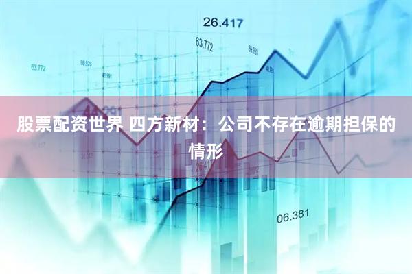 股票配资世界 四方新材：公司不存在逾期担保的情形