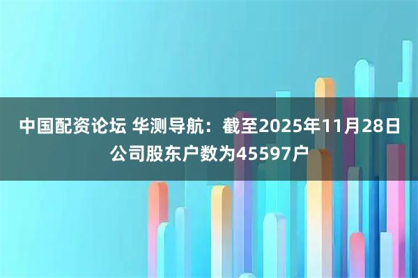 中国配资论坛 华测导航：截至2025年11月28日公司股东户数为45597户