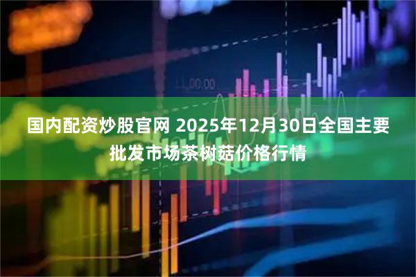国内配资炒股官网 2025年12月30日全国主要批发市场茶树菇价格行情
