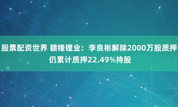 股票配资世界 赣锋锂业：李良彬解除2000万股质押 仍累计质押22.49%持股