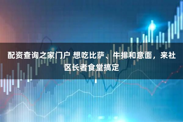 配资查询之家门户 想吃比萨、牛排和意面，来社区长者食堂搞定