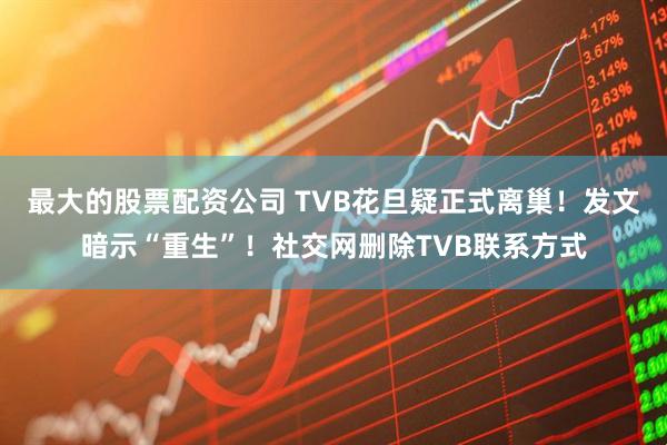 最大的股票配资公司 TVB花旦疑正式离巢！发文暗示“重生”！社交网删除TVB联系方式