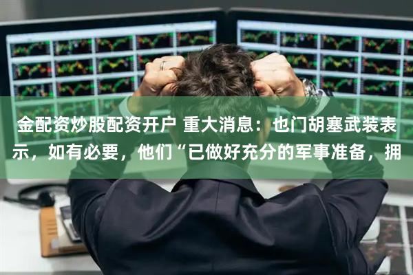 金配资炒股配资开户 重大消息：也门胡塞武装表示，如有必要，他们“已做好充分的军事准备，拥
