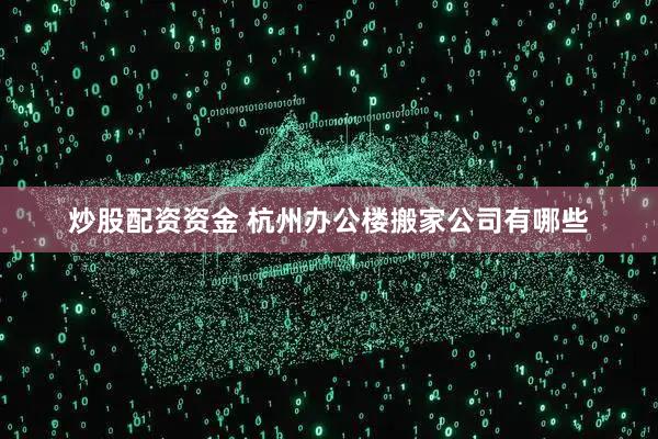 炒股配资资金 杭州办公楼搬家公司有哪些