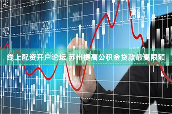线上配资开户论坛 苏州提高公积金贷款最高限额