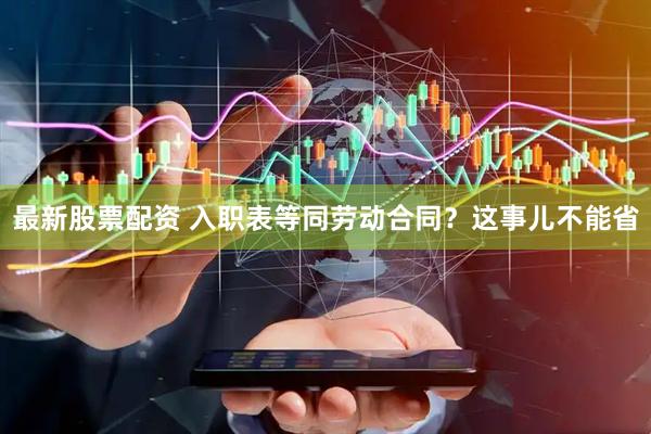 最新股票配资 入职表等同劳动合同？这事儿不能省