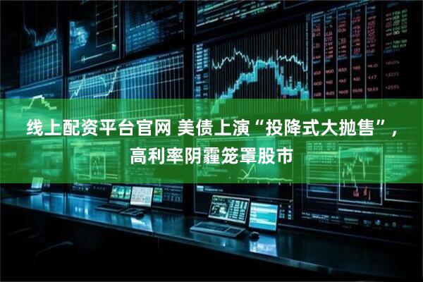 线上配资平台官网 美债上演“投降式大抛售”，高利率阴霾笼罩股市