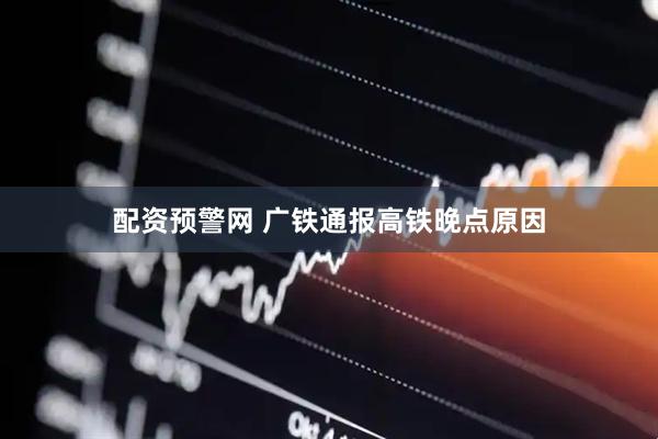 配资预警网 广铁通报高铁晚点原因