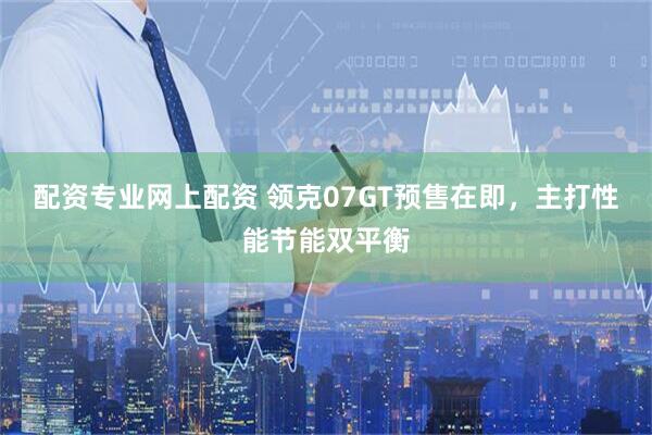 配资专业网上配资 领克07GT预售在即，主打性能节能双平衡