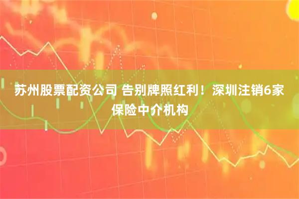 苏州股票配资公司 告别牌照红利！深圳注销6家保险中介机构