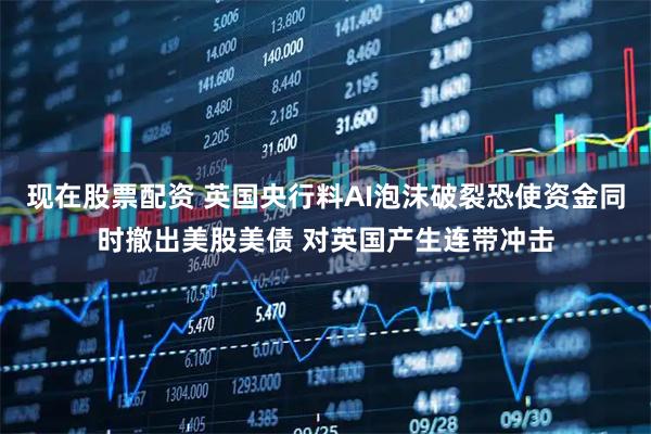 现在股票配资 英国央行料AI泡沫破裂恐使资金同时撤出美股美债 对英国产生连带冲击