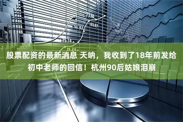 股票配资的最新消息 天呐，我收到了18年前发给初中老师的回信！杭州90后姑娘泪崩